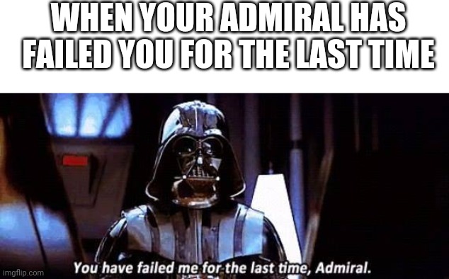 You have failed me for the last time admiral | WHEN YOUR ADMIRAL HAS FAILED YOU FOR THE LAST TIME | image tagged in you have failed me for the last time admiral | made w/ Imgflip meme maker