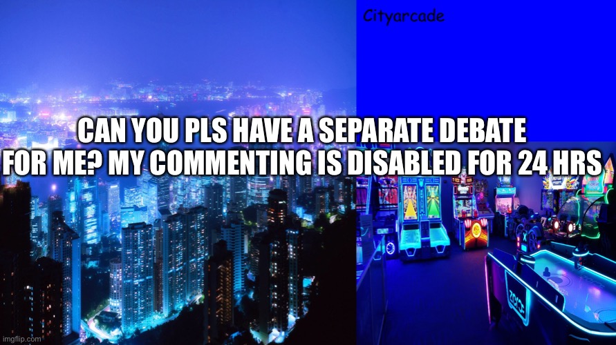 Cityarcade announcement | CAN YOU PLS HAVE A SEPARATE DEBATE FOR ME? MY COMMENTING IS DISABLED FOR 24 HRS | image tagged in cityarcade announcement | made w/ Imgflip meme maker