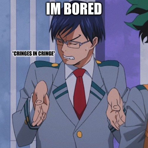 IM BORED | image tagged in cringes in cringe | made w/ Imgflip meme maker