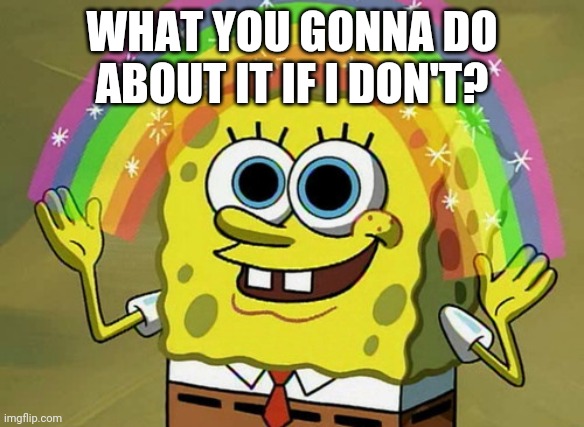 Imagination Spongebob Meme | WHAT YOU GONNA DO ABOUT IT IF I DON'T? | image tagged in memes,imagination spongebob | made w/ Imgflip meme maker