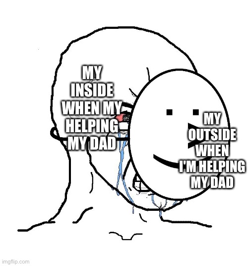 Yay grrrr | MY INSIDE WHEN MY HELPING MY DAD; MY OUTSIDE WHEN I'M HELPING MY DAD | image tagged in pretending to be happy hiding crying behind a mask | made w/ Imgflip meme maker