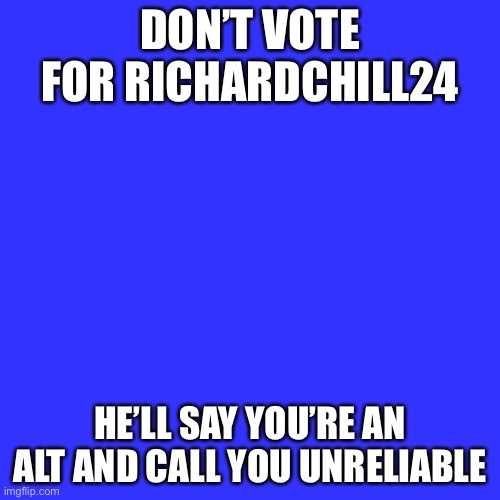 Blank Transparent Square Meme | DON’T VOTE FOR RICHARDCHILL24; HE’LL SAY YOU’RE AN ALT AND CALL YOU UNRELIABLE | image tagged in memes,blank transparent square | made w/ Imgflip meme maker