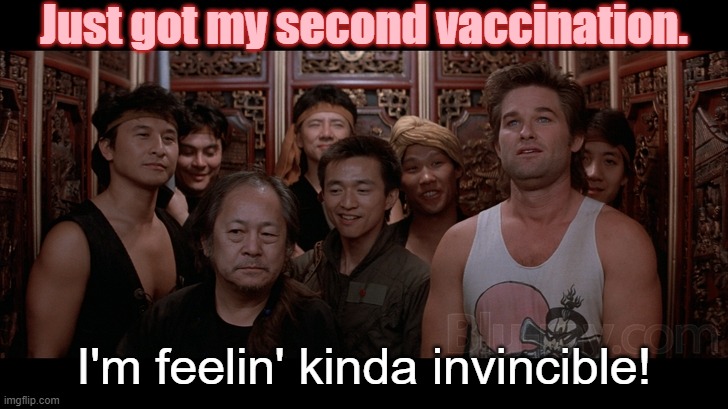 Have you gotten yours yet? | Just got my second vaccination. I'm feelin' kinda invincible! | image tagged in feelin invincible,big trouble in little china,vaccinations,health | made w/ Imgflip meme maker