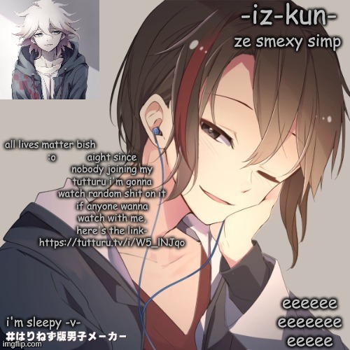 iz-kun's announcement template 2 | aight since nobody joining my tutturu i'm gonna watch random shit on it
if anyone wanna watch with me, here's the link-
https://tutturu.tv/i/W5_lNJqo | image tagged in iz-kun's announcement template 2 | made w/ Imgflip meme maker