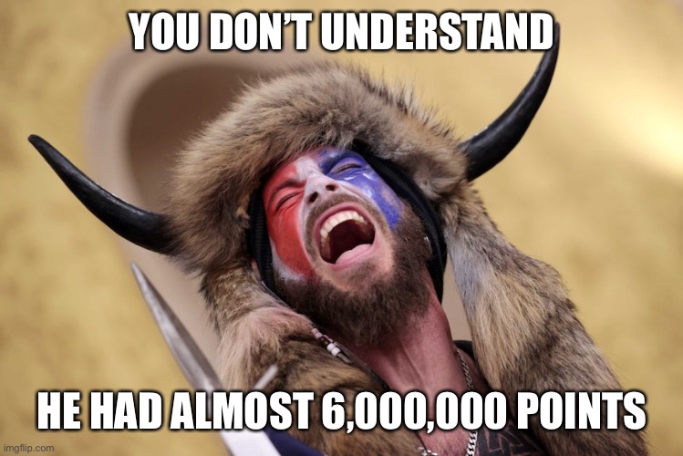 Horned Guy Protestor Scream | YOU DON’T UNDERSTAND HE HAD ALMOST 6,000,000 POINTS | image tagged in horned guy protestor scream | made w/ Imgflip meme maker