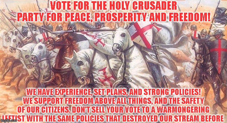 Vote For The Holy Crusader Party! | VOTE FOR THE HOLY CRUSADER PARTY FOR PEACE, PROSPERITY AND FREEDOM! WE HAVE EXPERIENCE, SET PLANS, AND STRONG POLICIES! WE SUPPORT FREEDOM ABOVE ALL THINGS, AND THE SAFETY OF OUR CITIZENS. DON'T SELL YOUR VOTE TO A WARMONGERING LEFTIST WITH THE SAME POLICIES THAT DESTROYED OUR STREAM BEFORE | image tagged in crusader horses,richard | made w/ Imgflip meme maker