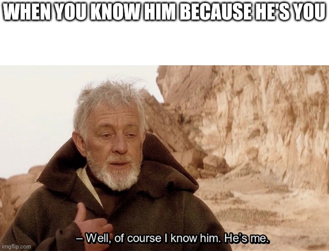 Obi Wan Of course I know him, He‘s me | WHEN YOU KNOW HIM BECAUSE HE'S YOU | image tagged in obi wan of course i know him he s me | made w/ Imgflip meme maker