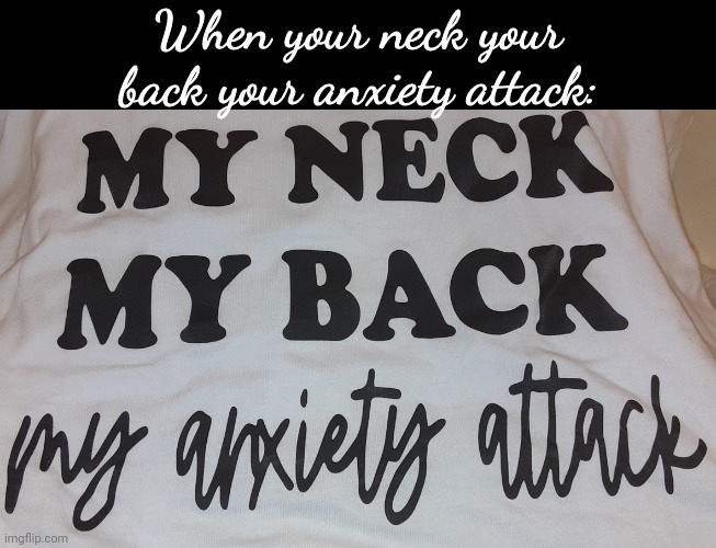 This is actually my shirt lmao | When your neck your back your anxiety attack: | made w/ Imgflip meme maker