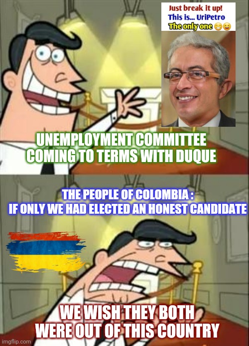 Let's defend Colombia | UNEMPLOYMENT COMMITTEE COMING TO TERMS WITH DUQUE; THE PEOPLE OF COLOMBIA :
IF ONLY WE HAD ELECTED AN HONEST CANDIDATE; WE WISH THEY BOTH WERE OUT OF THIS COUNTRY | image tagged in memes | made w/ Imgflip meme maker