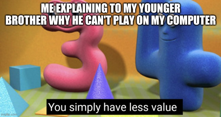 You simply have less value |  ME EXPLAINING TO MY YOUNGER BROTHER WHY HE CAN'T PLAY ON MY COMPUTER | image tagged in you simply have less value | made w/ Imgflip meme maker