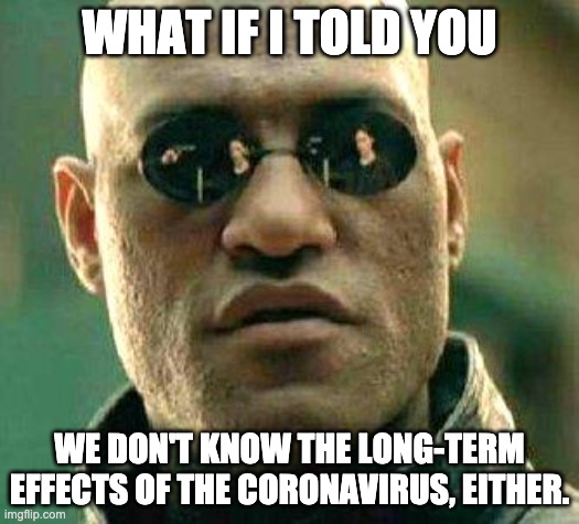 What if i told you | WHAT IF I TOLD YOU; WE DON'T KNOW THE LONG-TERM EFFECTS OF THE CORONAVIRUS, EITHER. | image tagged in what if i told you,AdviceAnimals | made w/ Imgflip meme maker