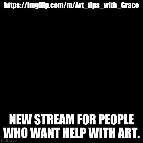 https://imgflip.com/m/Art_tips_with_Grace | https://imgflip.com/m/Art_tips_with_Grace; NEW STREAM FOR PEOPLE WHO WANT HELP WITH ART. | image tagged in memes,blank transparent square | made w/ Imgflip meme maker