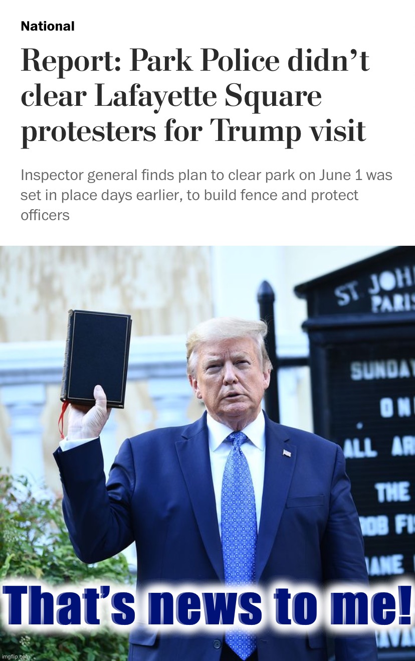 This new telling of it asks us to believe Trump *didn’t* want the racial justice protestors to get the jackboot. Survey says? | That’s news to me! | image tagged in trump bible verses,trump is an asshole,trump is a moron,white house,protestors,trump protestors | made w/ Imgflip meme maker