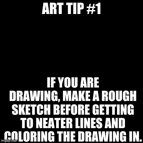Art tip #1 | ART TIP #1; IF YOU ARE DRAWING, MAKE A ROUGH SKETCH BEFORE GETTING TO NEATER LINES AND COLORING THE DRAWING IN. | image tagged in memes,blank transparent square | made w/ Imgflip meme maker