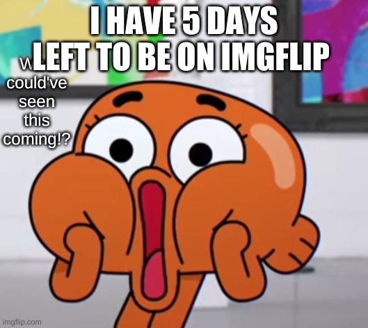 W e l p | I HAVE 5 DAYS LEFT TO BE ON IMGFLIP | image tagged in who could have seen this coming | made w/ Imgflip meme maker