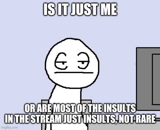 Some are funny, others are kinda lame | IS IT JUST ME; OR ARE MOST OF THE INSULTS IN THE STREAM JUST INSULTS, NOT RARE | image tagged in bored of this crap | made w/ Imgflip meme maker