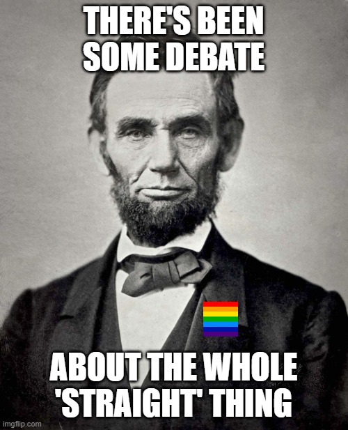 Abraham Lincoln | THERE'S BEEN SOME DEBATE ABOUT THE WHOLE 'STRAIGHT' THING | image tagged in abraham lincoln | made w/ Imgflip meme maker