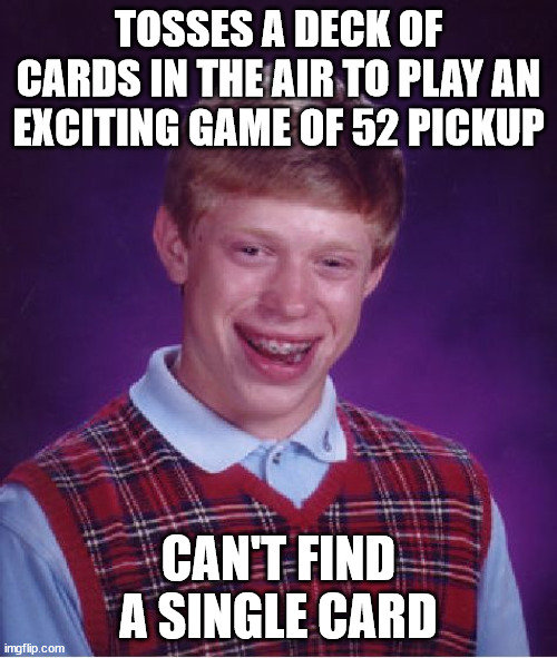 Oops x.x | TOSSES A DECK OF CARDS IN THE AIR TO PLAY AN EXCITING GAME OF 52 PICKUP; CAN'T FIND A SINGLE CARD | image tagged in memes,bad luck brian,funny,oof,cards,fail | made w/ Imgflip meme maker
