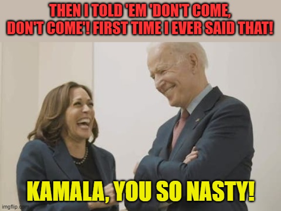 From her speech in Guatamala... | THEN I TOLD 'EM 'DON'T COME, DON'T COME'! FIRST TIME I EVER SAID THAT! KAMALA, YOU SO NASTY! | image tagged in biden harris laughing | made w/ Imgflip meme maker