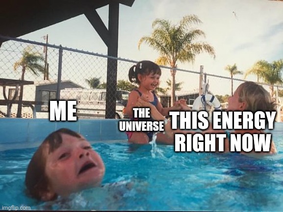 drowning kid in the pool | ME; THIS ENERGY RIGHT NOW; THE UNIVERSE | image tagged in drowning kid in the pool | made w/ Imgflip meme maker