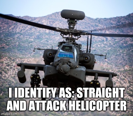 Goddammit LGBT stream | I IDENTIFY AS: STRAIGHT AND ATTACK HELICOPTER | image tagged in attack helicopter apache | made w/ Imgflip meme maker