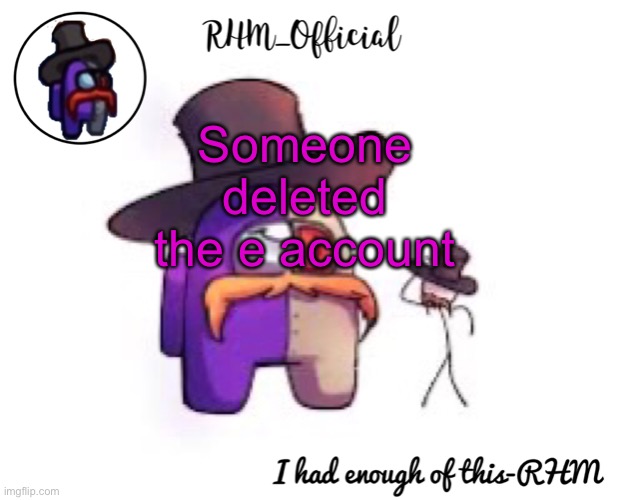 Rhm_Offical temp | Someone deleted the e account | image tagged in rhm_offical temp | made w/ Imgflip meme maker