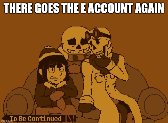 To Be Continued | THERE GOES THE E ACCOUNT AGAIN | image tagged in to be continued | made w/ Imgflip meme maker