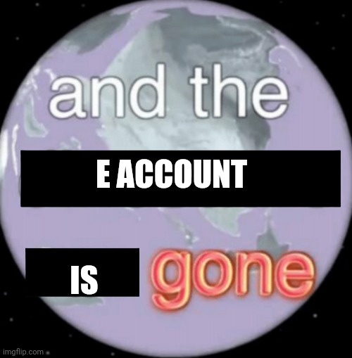 And the dinosaurs are gone | E ACCOUNT; IS | image tagged in and the dinosaurs are gone | made w/ Imgflip meme maker