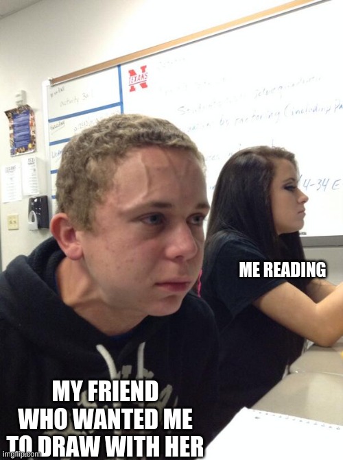 me and my books cannot be separated | ME READING; MY FRIEND WHO WANTED ME TO DRAW WITH HER | image tagged in hold fart | made w/ Imgflip meme maker