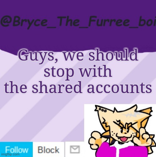 Unless its like 2 people like what Kat and aqua have | Guys, we should stop with the shared accounts | image tagged in bryce_the_furree_boi | made w/ Imgflip meme maker