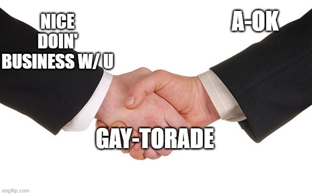 Business Handshake | NICE DOIN' BUSINESS W/ U A-OK GAY-TORADE | image tagged in business handshake | made w/ Imgflip meme maker