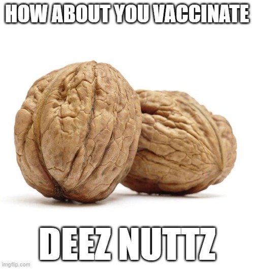 Vax deez nuttz | HOW ABOUT YOU VACCINATE; DEEZ NUTTZ | image tagged in vaccinate these nuttz | made w/ Imgflip meme maker