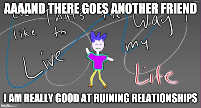 Cuz that's the way I like to live my life | AAAAND THERE GOES ANOTHER FRIEND; I AM REALLY GOOD AT RUINING RELATIONSHIPS | image tagged in cuz that's the way i like to live my life | made w/ Imgflip meme maker