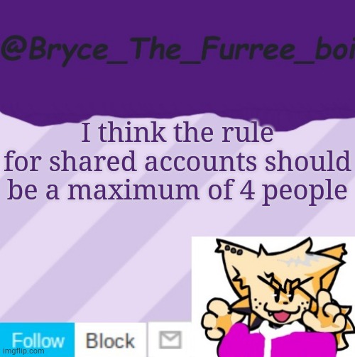 @Bryce_The_Furree_boi | I think the rule for shared accounts should be a maximum of 4 people | image tagged in bryce_the_furree_boi | made w/ Imgflip meme maker