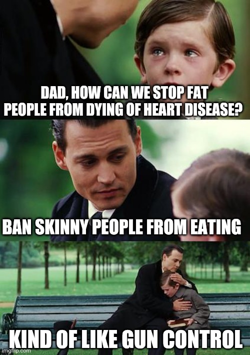 Politics and stuff | DAD, HOW CAN WE STOP FAT PEOPLE FROM DYING OF HEART DISEASE? BAN SKINNY PEOPLE FROM EATING; KIND OF LIKE GUN CONTROL | image tagged in memes,finding neverland | made w/ Imgflip meme maker