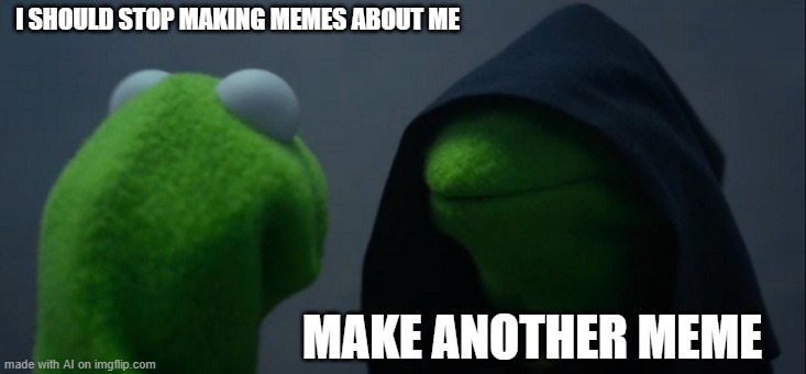 Evil Kermit | I SHOULD STOP MAKING MEMES ABOUT ME; MAKE ANOTHER MEME | image tagged in memes,evil kermit | made w/ Imgflip meme maker