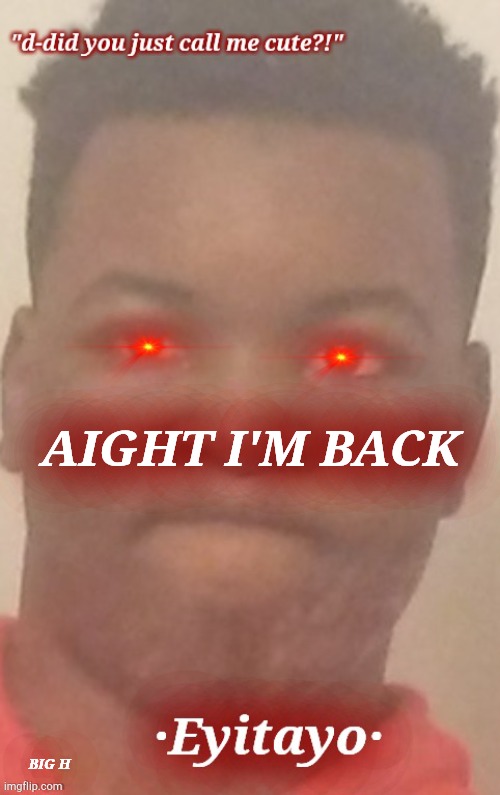 dont look in the bottom left corner | AIGHT I'M BACK; BIG H | image tagged in eyitayo temp | made w/ Imgflip meme maker