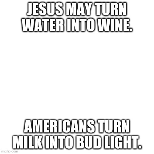 Blank (square) | JESUS MAY TURN WATER INTO WINE. AMERICANS TURN MILK INTO BUD LIGHT. | image tagged in blank square | made w/ Imgflip meme maker