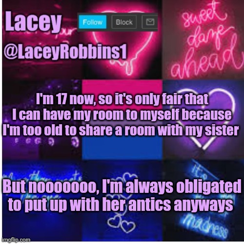 Lacey bi announcement template | I'm 17 now, so it's only fair that I can have my room to myself because I'm too old to share a room with my sister; But nooooooo, I'm always obligated to put up with her antics anyways | image tagged in lacey announcement template | made w/ Imgflip meme maker