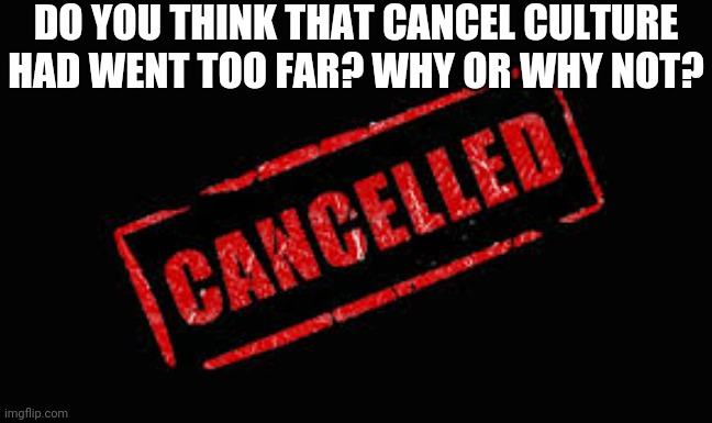 Cancelled | DO YOU THINK THAT CANCEL CULTURE HAD WENT TOO FAR? WHY OR WHY NOT? | image tagged in cancelled | made w/ Imgflip meme maker