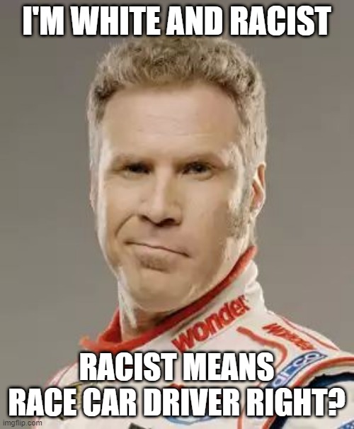 Ricky Bobby | I'M WHITE AND RACIST RACIST MEANS RACE CAR DRIVER RIGHT? | image tagged in ricky bobby | made w/ Imgflip meme maker
