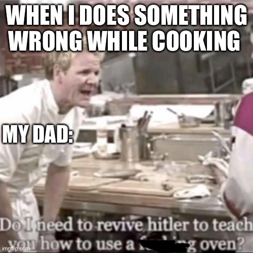Dads be like | WHEN I DOES SOMETHING WRONG WHILE COOKING; MY DAD: | image tagged in do i need to revive hitler gorden ramsey,dad,chef gordon ramsay,angry chef gordon ramsay | made w/ Imgflip meme maker
