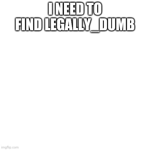 Blank Transparent Square Meme |  I NEED TO FIND LEGALLY_DUMB | image tagged in memes,blank transparent square | made w/ Imgflip meme maker