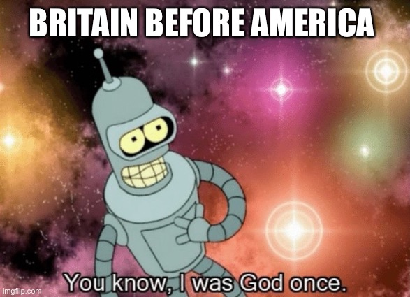 You know, I was God once | BRITAIN BEFORE AMERICA | image tagged in you know i was god once | made w/ Imgflip meme maker