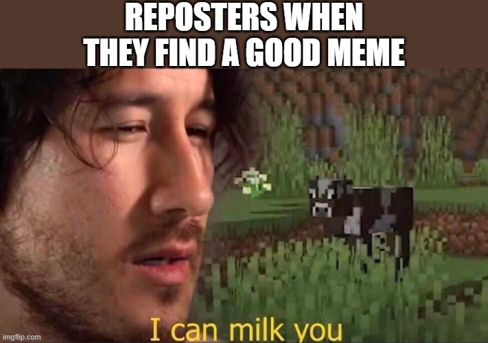 I can milk you (template) | REPOSTERS WHEN THEY FIND A GOOD MEME | image tagged in i can milk you template | made w/ Imgflip meme maker