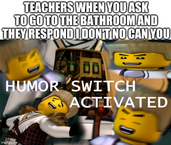Its not funny! | TEACHERS WHEN YOU ASK TO GO TO THE BATHROOM AND THEY RESPOND I DON'T NO CAN YOU | image tagged in humor switch activated,funny,middle school,teachers,humor | made w/ Imgflip meme maker