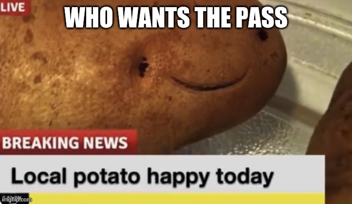 Local Potato happy today | WHO WANTS THE PASS | image tagged in local potato happy today | made w/ Imgflip meme maker