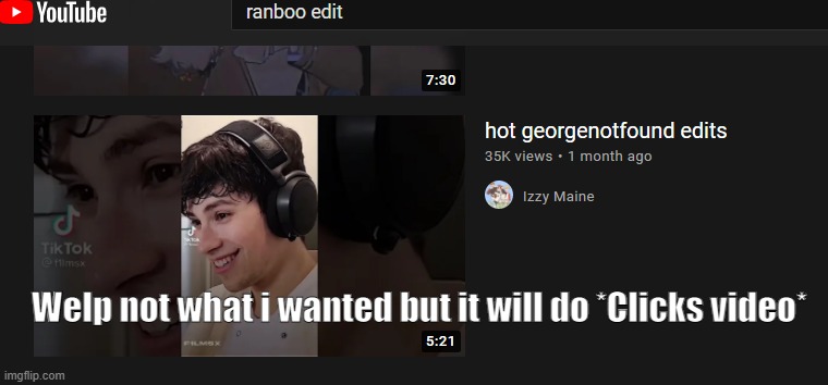 Welp not what i wanted but it will do *Clicks video* | made w/ Imgflip meme maker