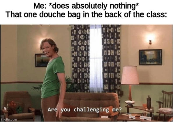 Are you Challenging me | Me: *does absolutely nothing*
That one douche bag in the back of the class: | image tagged in are you challenging me | made w/ Imgflip meme maker