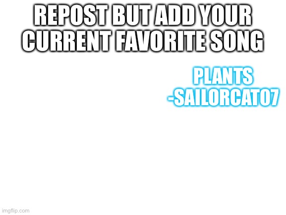 Idk | REPOST BUT ADD YOUR CURRENT FAVORITE SONG; PLANTS
-SAILORCAT07 | image tagged in blank white template | made w/ Imgflip meme maker